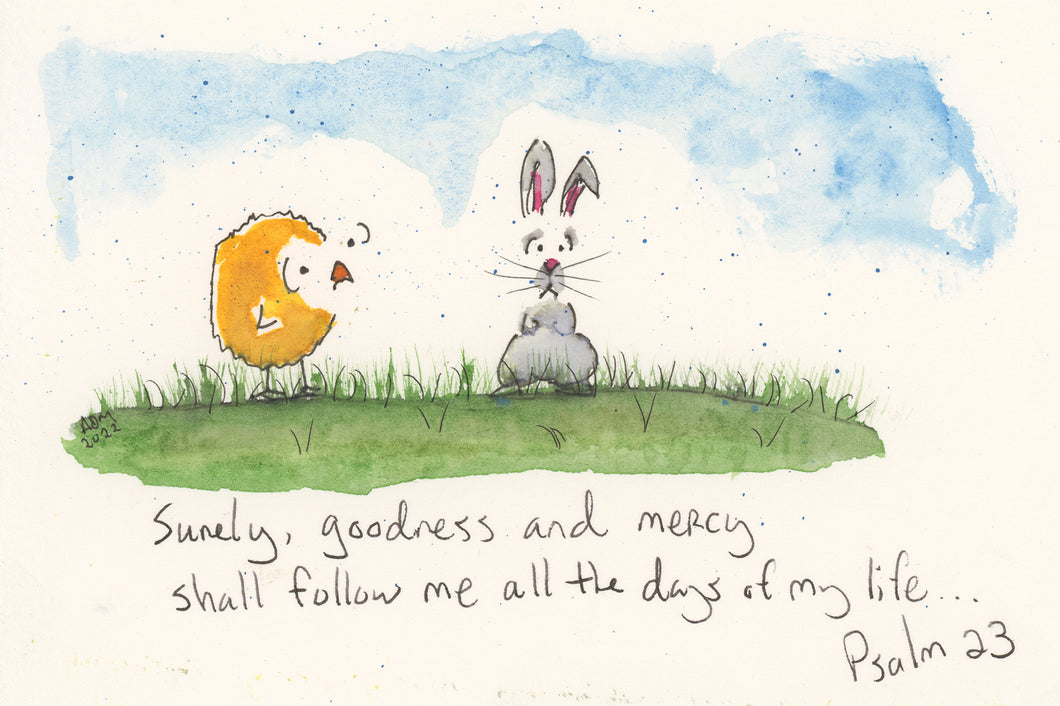 Surely, goodness and mercy shall follow me all the days of my life - Psalm 23
