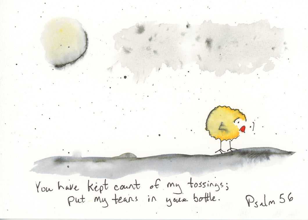 You have kept count of my tossings...Psalm 56